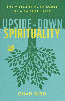 Upside-Down Spirituality: The 9 Essential Failures of a Faithful Life - Chad Bird