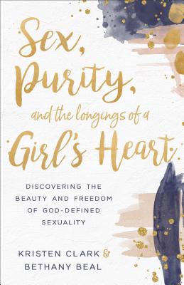 Sex, Purity, and the Longings of a Girl's Heart: Discovering the Beauty and Freedom of God-Defined Sexuality - Kristen Clark