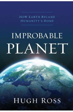 Improbable Planet: How Earth Became Humanity's Home - Hugh Ross