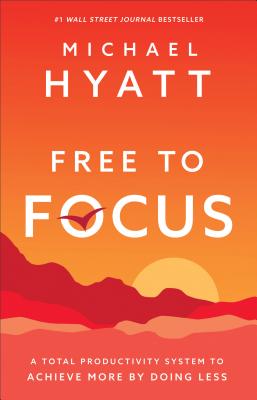 Free to Focus: A Total Productivity System to Achieve More by Doing Less - Michael Hyatt