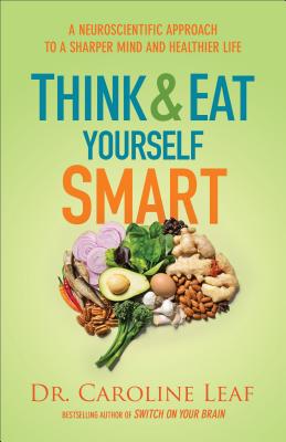 Think and Eat Yourself Smart: A Neuroscientific Approach to a Sharper Mind and Healthier Life - Caroline Leaf