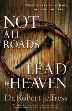 Not All Roads Lead to Heaven: Sharing an Exclusive Jesus in an Inclusive World - Robert Jeffress