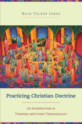 Practicing Christian Doctrine: An Introduction to Thinking and Living Theologically - Beth Felker Jones