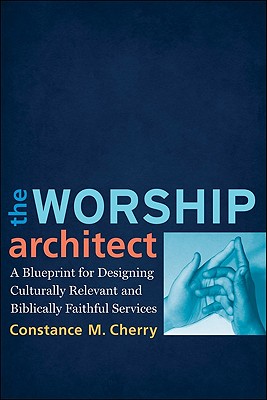 The Worship Architect: A Blueprint for Designing Culturally Relevant and Biblically Faithful Services - Constance M. Cherry