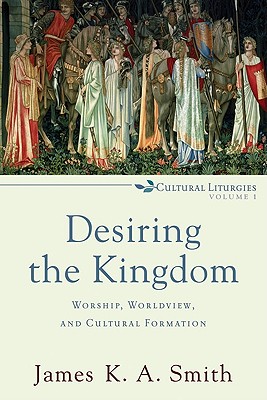 Desiring the Kingdom: Worship, Worldview, and Cultural Formation - James K. A. Smith