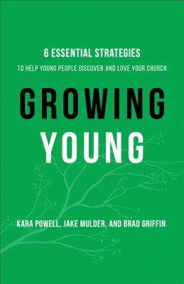 Growing Young: Six Essential Strategies to Help Young People Discover and Love Your Church - Kara Powell