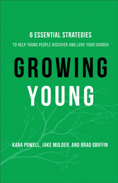Growing Young: Six Essential Strategies to Help Young People Discover and Love Your Church - Kara Powell
