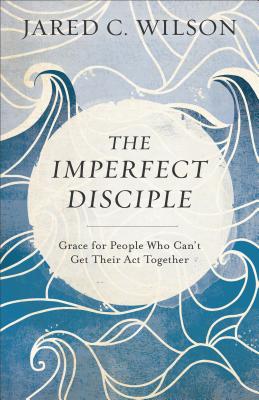 The Imperfect Disciple: Grace for People Who Can't Get Their ACT Together - Jared C. Wilson