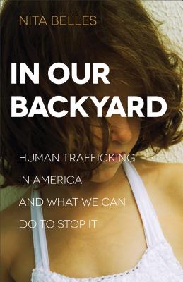 In Our Backyard: Human Trafficking in America and What We Can Do to Stop It - Nita Belles