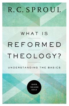 What Is Reformed Theology?: Understanding the Basics - R. C. Sproul