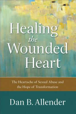 Healing the Wounded Heart: The Heartache of Sexual Abuse and the Hope of Transformation - Dan B. Allender