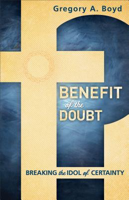 Benefit of the Doubt: Breaking the Idol of Certainty - Gregory A. Boyd