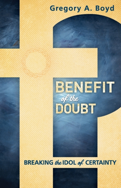 Benefit of the Doubt: Breaking the Idol of Certainty - Gregory A. Boyd