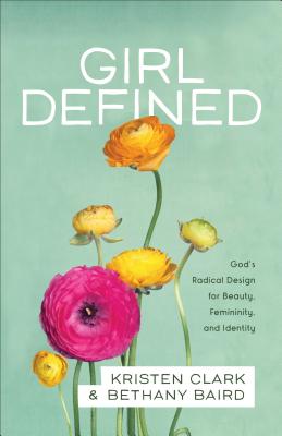 Girl Defined: God's Radical Design for Beauty, Femininity, and Identity - Kristen Clark