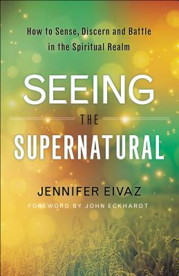 Seeing the Supernatural: How to Sense, Discern and Battle in the Spiritual Realm - Jennifer Eivaz