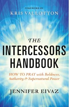 The Intercessors Handbook: How to Pray with Boldness, Authority and Supernatural Power - Jennifer Eivaz