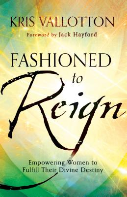 Fashioned to Reign: Empowering Women to Fulfill Their Divine Destiny - Kris Vallotton