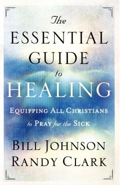 The Essential Guide to Healing: Equipping All Christians to Pray for the Sick - Bill Johnson
