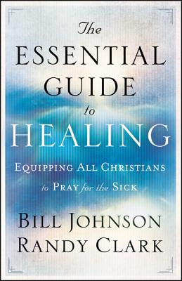 The Essential Guide to Healing: Equipping All Christians to Pray for the Sick - Bill Johnson