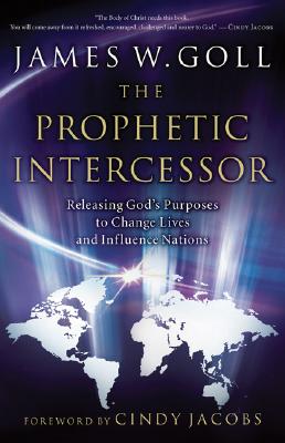 The Prophetic Intercessor: Releasing God's Purposes to Change Lives and Influence Nations - James W. Goll
