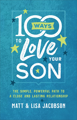 100 Ways to Love Your Son: The Simple, Powerful Path to a Close and Lasting Relationship - Matt Jacobson