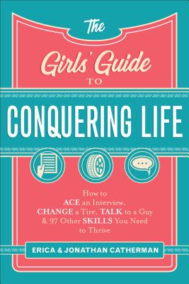 The Girls' Guide to Conquering Life: How to Ace an Interview, Change a Tire, Talk to a Guy, and 97 Other Skills You Need to Thrive - Erica Catherman