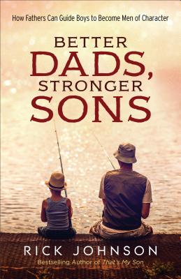 Better Dads, Stronger Sons: How Fathers Can Guide Boys to Become Men of Character - Rick Johnson