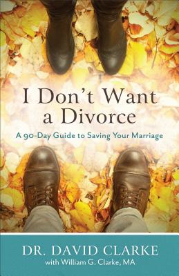 I Don't Want a Divorce: A 90 Day Guide to Saving Your Marriage - David Clarke