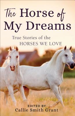 The Horse of My Dreams: True Stories of the Horses We Love - Callie Smith Grant