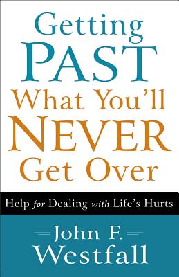 Getting Past What You'll Never Get Over: Help for Dealing with Life's Hurts - John F. Westfall