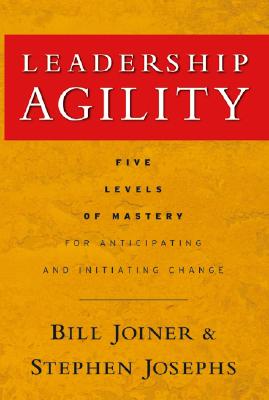 Leadership Agility: Five Levels of Mastery for Anticipating and Initiating Change - William B. Joiner