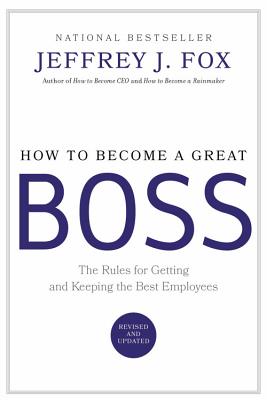 How to Become a Great Boss: The Rules for Getting and Keeping the Best Employees - Jeffrey J. Fox