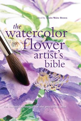 The Watercolor Flower Artist's Bible: An Essential Reference for the Practicing Artist - Claire Brown