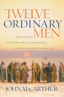 Twelve Ordinary Men: How the Master Shaped His Disciples for Greatness, and What He Wants to Do with You - John F. Macarthur