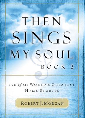 Then Sings My Soul: 150 of the World's Greatest Hymn Stories - Robert Morgan
