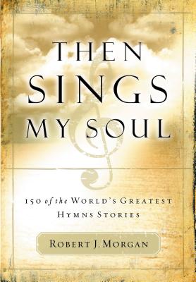 Then Sings My Soul: 150 of the World's Greatest Hymn Stories - Robert Morgan