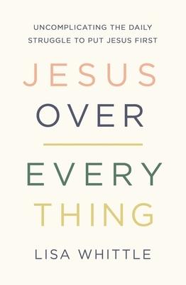 Jesus Over Everything: Uncomplicating the Daily Struggle to Put Jesus First - Lisa Whittle