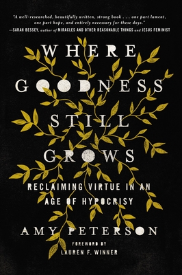 Where Goodness Still Grows: Reclaiming Virtue in an Age of Hypocrisy - Amy Peterson