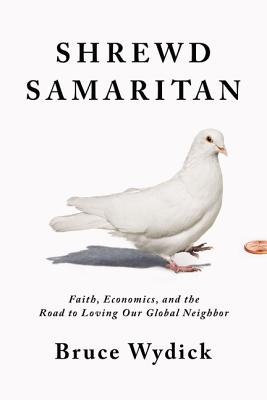 Shrewd Samaritan: Faith, Economics, and the Road to Loving Our Global Neighbor - Bruce Wydick