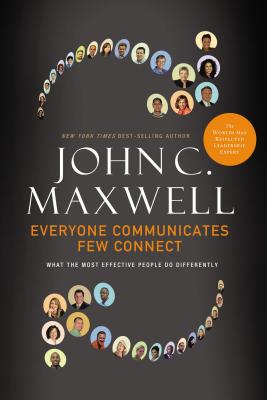 Everyone Communicates, Few Connect: What the Most Effective People Do Differently - John C. Maxwell