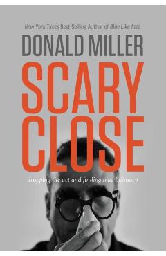 Scary Close: Dropping the Act and Finding True Intimacy - Donald Miller