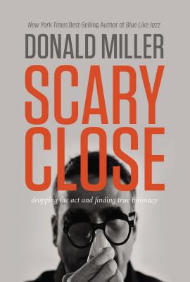Scary Close: Dropping the Act and Finding True Intimacy - Donald Miller