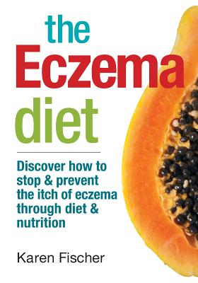 The Eczema Diet: Discover How to Stop and Prevent the Itch of Eczema Through Diet and Nutrition - Karen Fischer