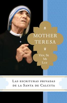 Ven, Se Mi Luz: Las Escrituras Privadas de la Santa de Calcuta - Madre Teresa