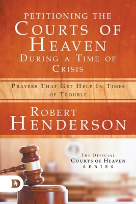 Petitioning the Courts of Heaven During Times of Crisis: Prayers That Get Help in Times of Trouble - Robert Henderson