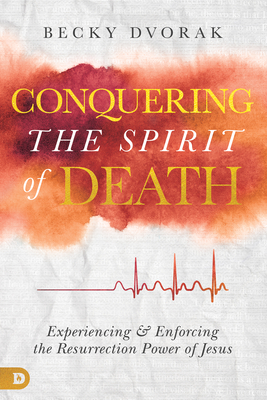 Conquering the Spirit of Death: Experiencing and Enforcing the Resurrection Power of Jesus - Becky Dvorak