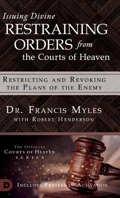 Issuing Divine Restraining Orders From the Courts of Heaven: Restricting and Revoking the Plans of the Enemy - Francis Dr Myles