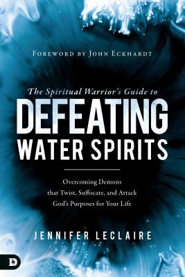 The Spiritual Warrior's Guide to Defeating Water Spirits: Overcoming Demons That Twist, Suffocate, and Attack God's Purposes for Your Life - Jennifer Leclaire