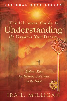The Ultimate Guide to Understanding the Dreams You Dream: Biblical Keys for Hearing God's Voice in the Night - Ira Milligan