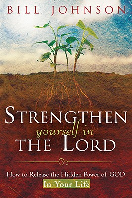 Strengthen Yourself in the Lord: How to Release the Hidden Power of God in Your Life - Bill Johnson